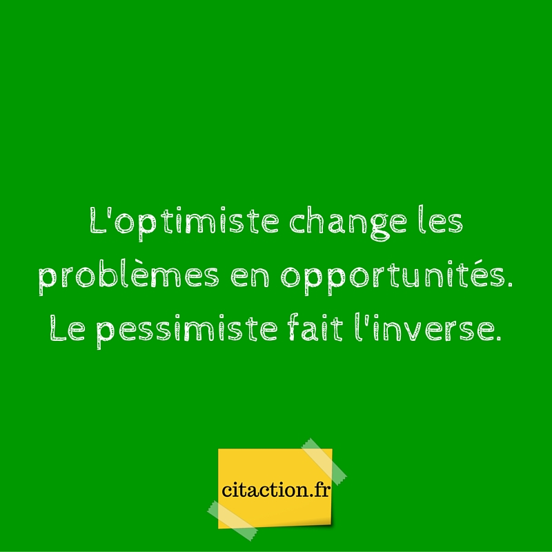L’optimiste change les problèmes en opportunités. Le pessimiste fait l’inverse.