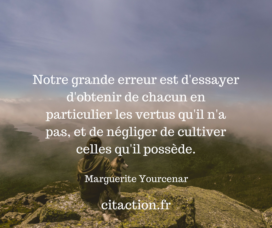 Notre Grande Erreur Est D Essayer D Obtenir De Chacun En Particulier Les Vertus Qu Il N A Pas Et De Negliger De Cultiver Celles Qu Il Possede