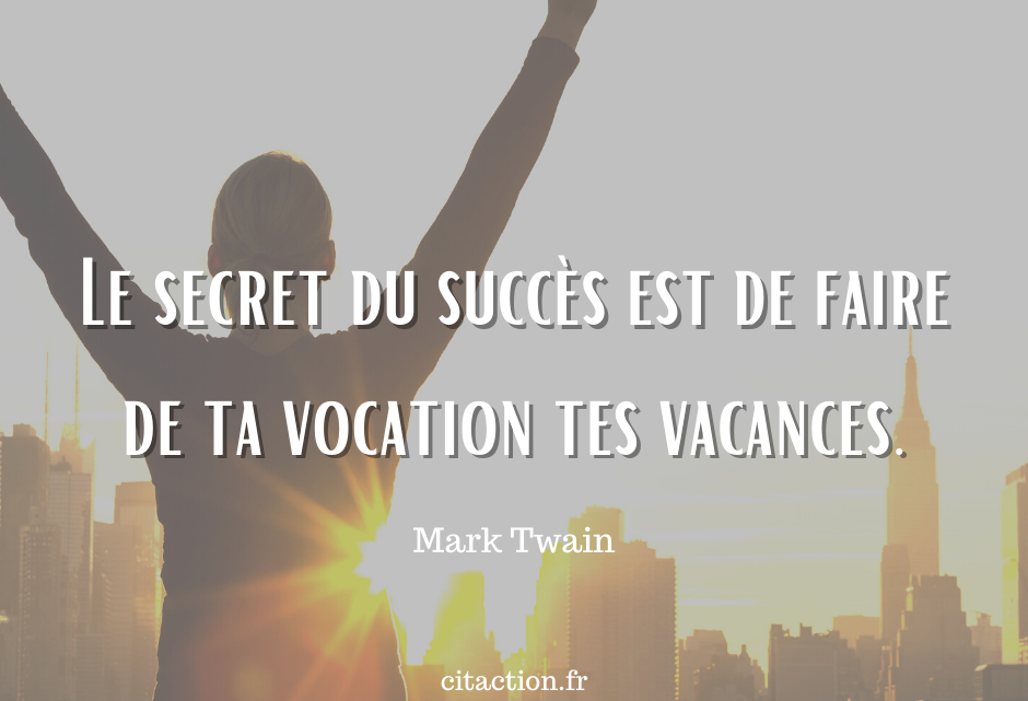 Le secret du succès est de faire de ta vocation tes vacances.